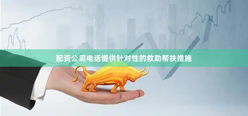 配资公司电话提供针对性的救助帮扶措施