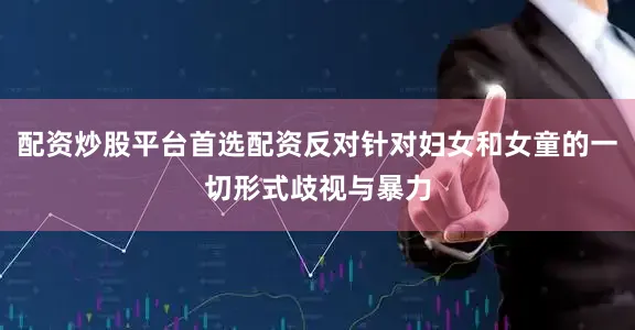 配资炒股平台首选配资反对针对妇女和女童的一切形式歧视与暴力