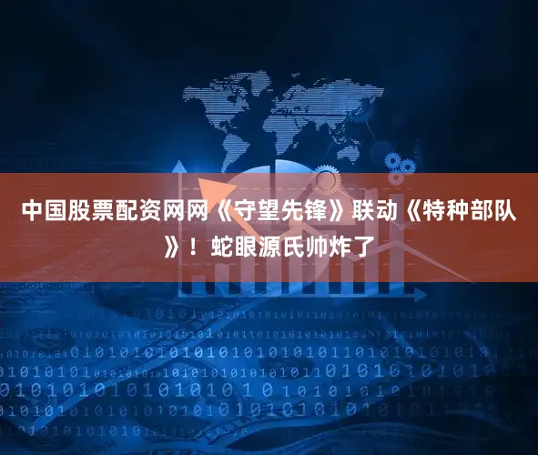 中国股票配资网网《守望先锋》联动《特种部队》！蛇眼源氏帅炸了