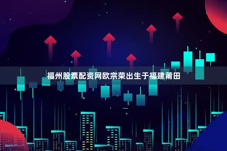 福州股票配资网欧宗荣出生于福建莆田