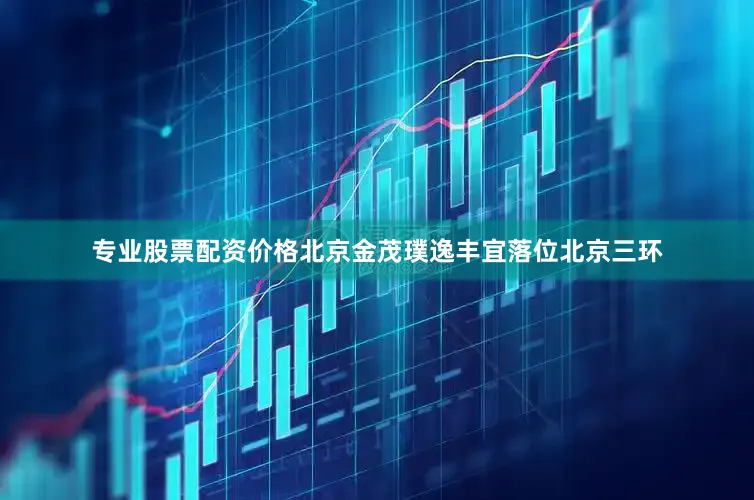 专业股票配资价格北京金茂璞逸丰宜落位北京三环