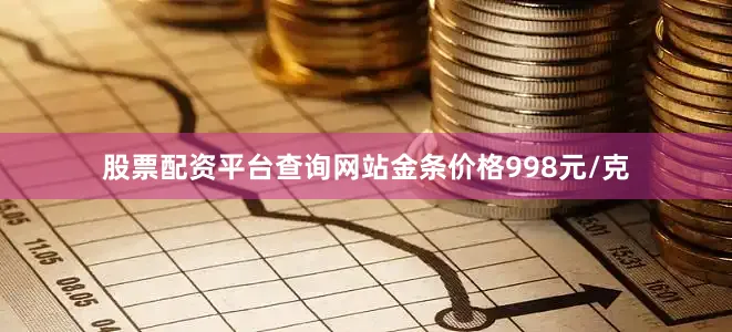 股票配资平台查询网站金条价格998元/克