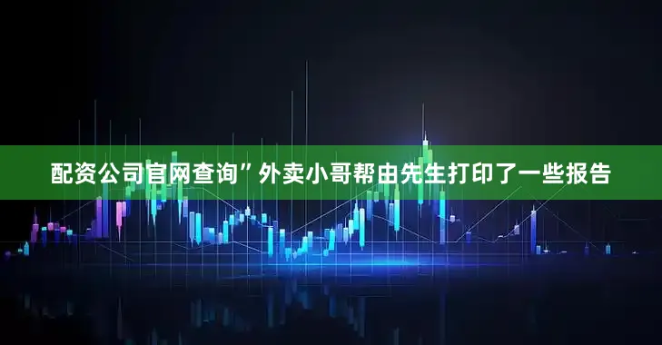 配资公司官网查询”外卖小哥帮由先生打印了一些报告