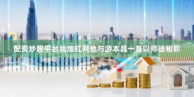 配资炒股平台找加杠网他与游本昌一直以师徒相称