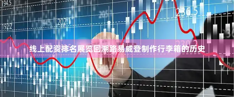 线上配资排名展览回溯路易威登制作行李箱的历史