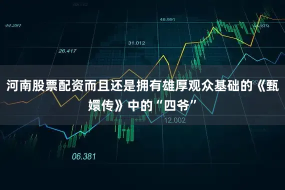 河南股票配资而且还是拥有雄厚观众基础的《甄嬛传》中的“四爷”