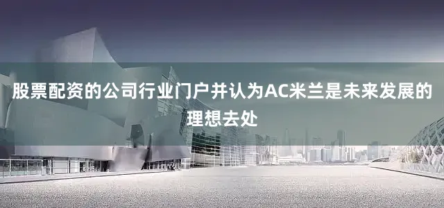 股票配资的公司行业门户并认为AC米兰是未来发展的理想去处