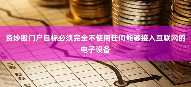 资炒股门户目标必须完全不使用任何能够接入互联网的电子设备