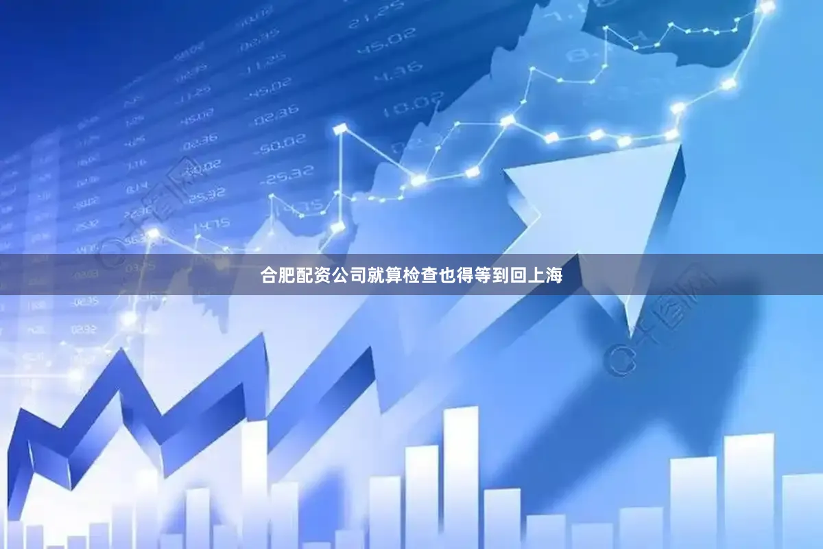合肥配资公司就算检查也得等到回上海