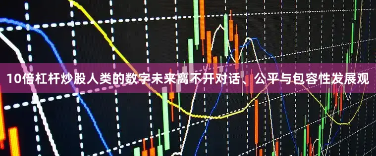 10倍杠杆炒股人类的数字未来离不开对话、公平与包容性发展观