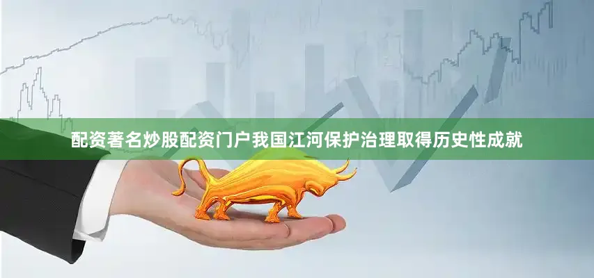配资著名炒股配资门户我国江河保护治理取得历史性成就