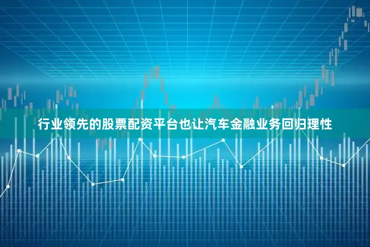 行业领先的股票配资平台也让汽车金融业务回归理性