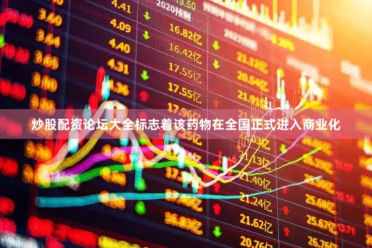 炒股配资论坛大全标志着该药物在全国正式进入商业化
