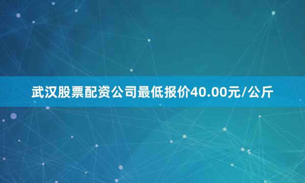 武汉股票配资公司最低报价40.00元/公斤