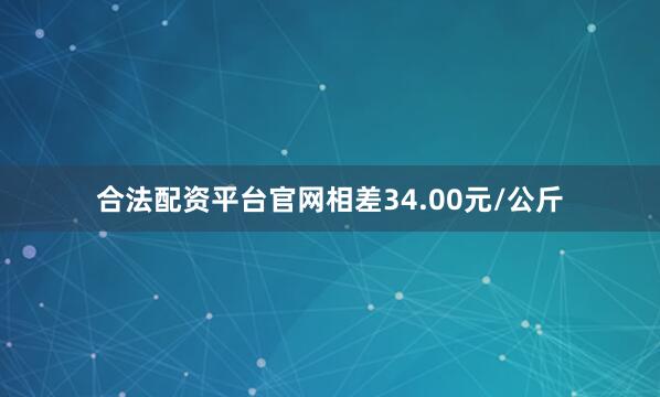 合法配资平台官网相差34.00元/公斤