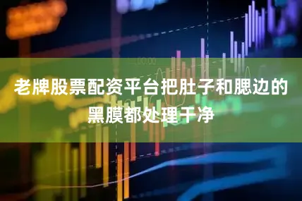 老牌股票配资平台把肚子和腮边的黑膜都处理干净