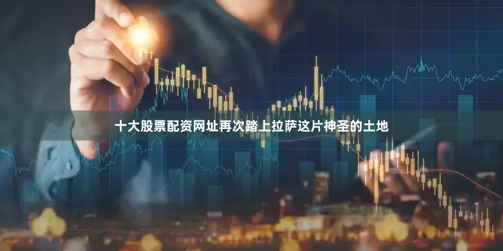 十大股票配资网址再次踏上拉萨这片神圣的土地