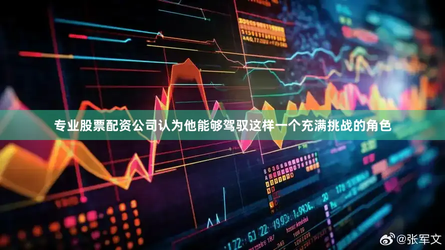 专业股票配资公司认为他能够驾驭这样一个充满挑战的角色