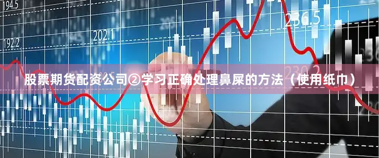 股票期货配资公司②学习正确处理鼻屎的方法（使用纸巾）