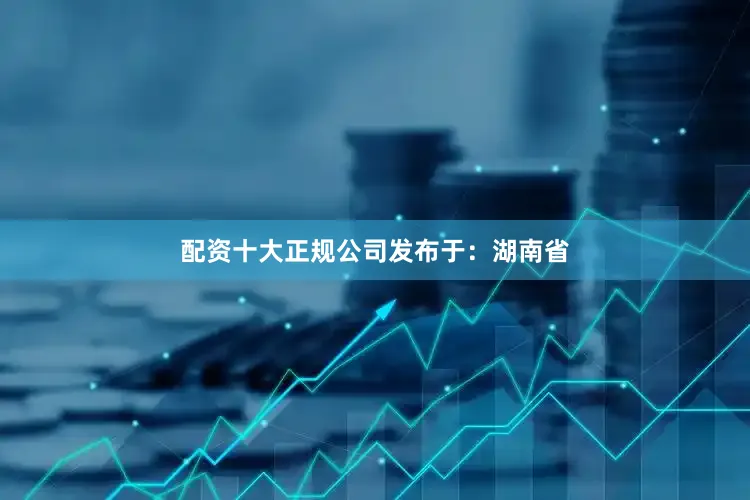 配资十大正规公司发布于：湖南省