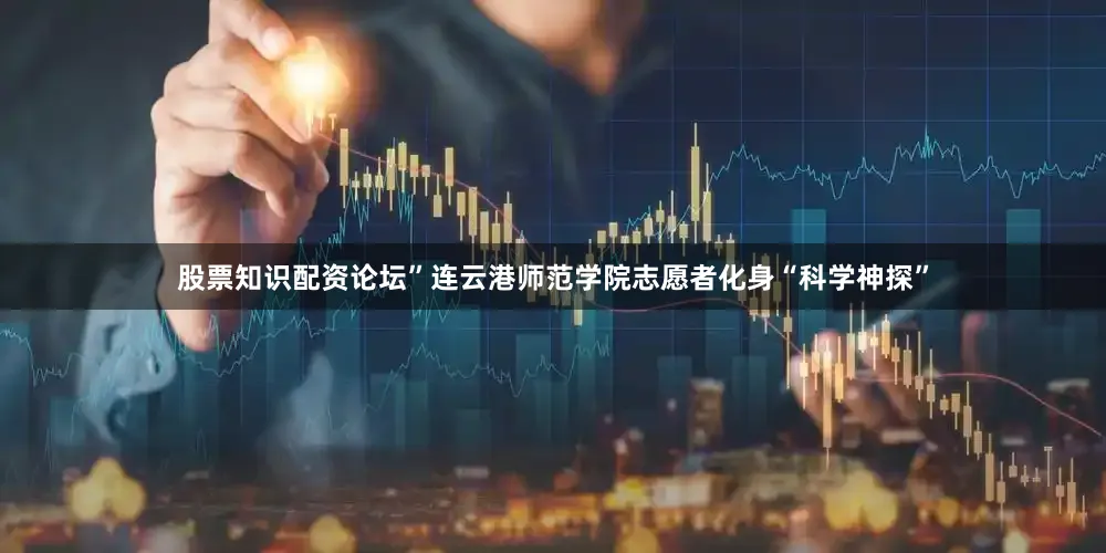 股票知识配资论坛”连云港师范学院志愿者化身“科学神探”