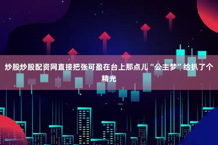 炒股炒股配资网直接把张可盈在台上那点儿“公主梦”给扒了个精光