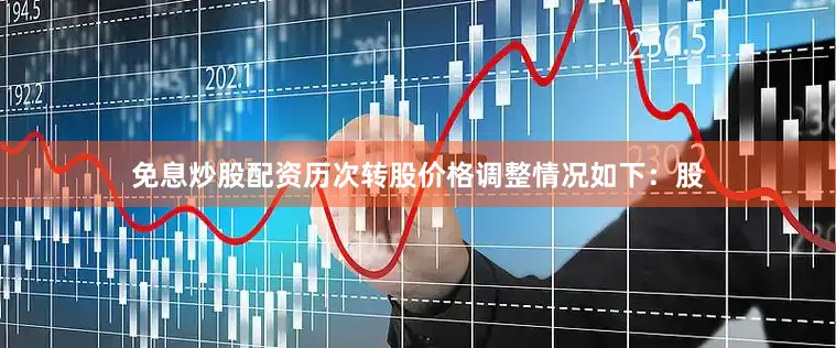 免息炒股配资历次转股价格调整情况如下：股