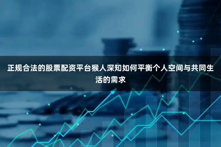正规合法的股票配资平台猴人深知如何平衡个人空间与共同生活的需求