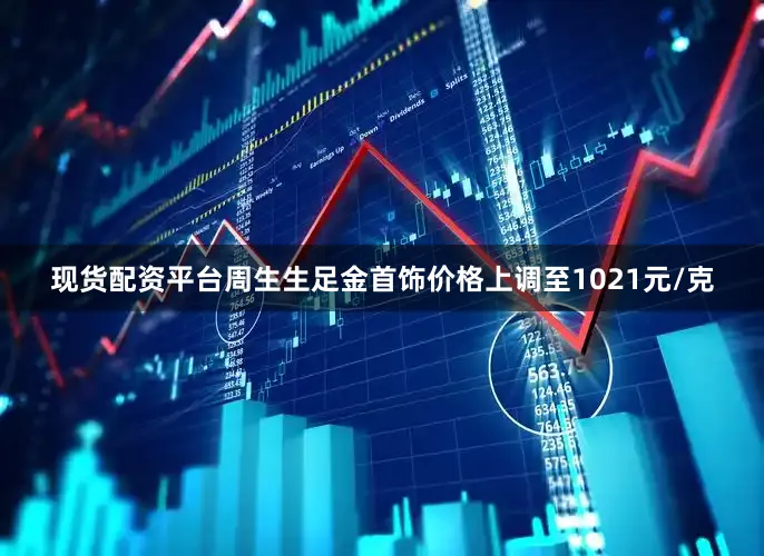 现货配资平台周生生足金首饰价格上调至1021元/克