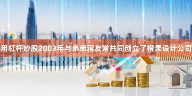 用杠杆炒股2003年与弟弟蒋友常共同创立了橙果设计公司
