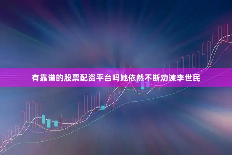 有靠谱的股票配资平台吗她依然不断劝谏李世民