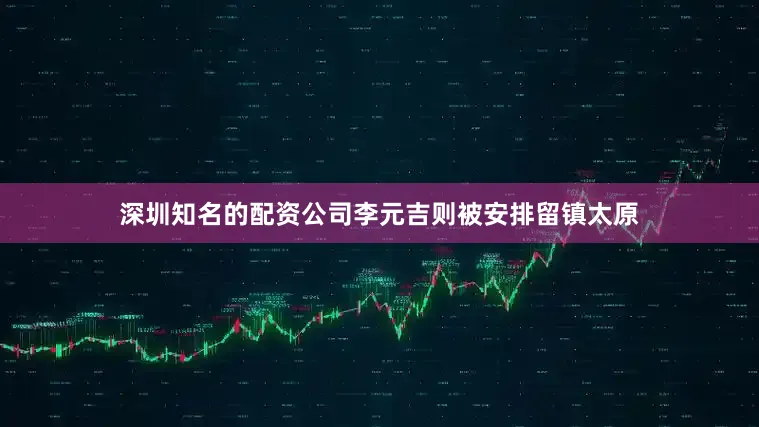 深圳知名的配资公司李元吉则被安排留镇太原