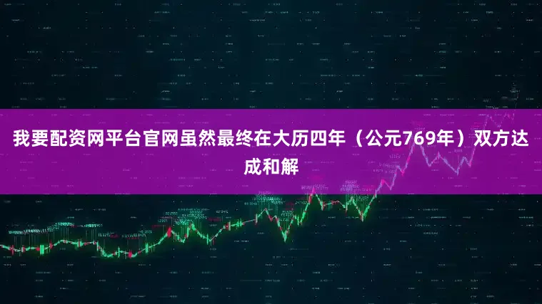 我要配资网平台官网虽然最终在大历四年（公元769年）双方达成和解