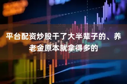 平台配资炒股干了大半辈子的、养老金原本就拿得多的