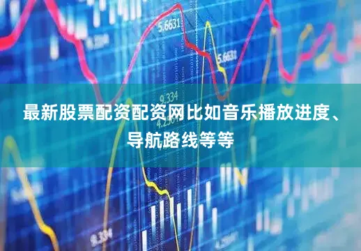 最新股票配资配资网比如音乐播放进度、导航路线等等