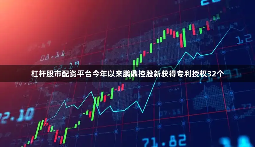 杠杆股市配资平台今年以来鹏鼎控股新获得专利授权32个