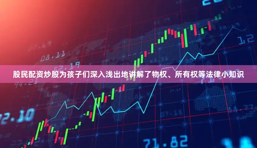 股民配资炒股为孩子们深入浅出地讲解了物权、所有权等法律小知识