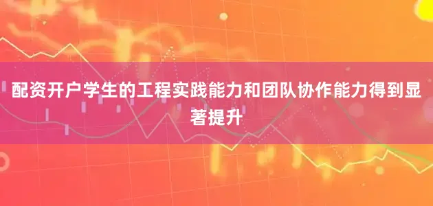 配资开户学生的工程实践能力和团队协作能力得到显著提升