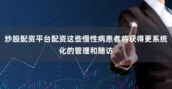 炒股配资平台配资这些慢性病患者将获得更系统化的管理和随访