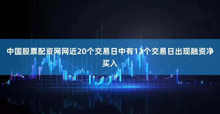 中国股票配资网网近20个交易日中有13个交易日出现融资净买入