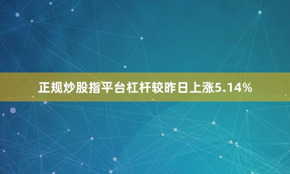正规炒股指平台杠杆较昨日上涨5.14%