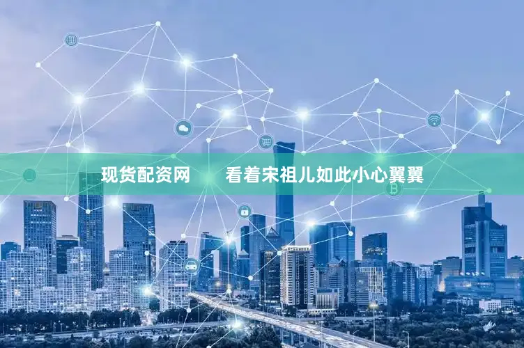 现货配资网       看着宋祖儿如此小心翼翼