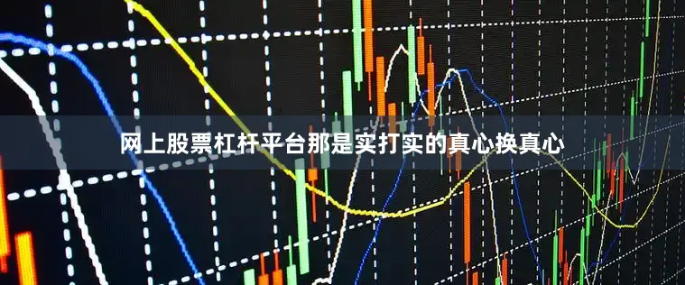 网上股票杠杆平台那是实打实的真心换真心