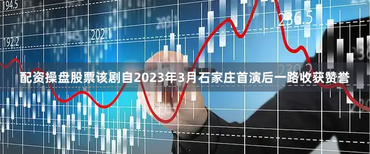 配资操盘股票该剧自2023年3月石家庄首演后一路收获赞誉