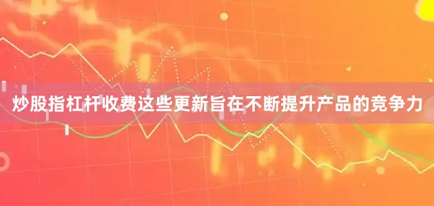 炒股指杠杆收费这些更新旨在不断提升产品的竞争力