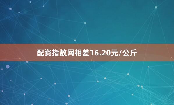 配资指数网相差16.20元/公斤