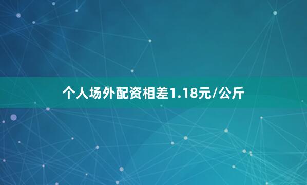个人场外配资相差1.18元/公斤