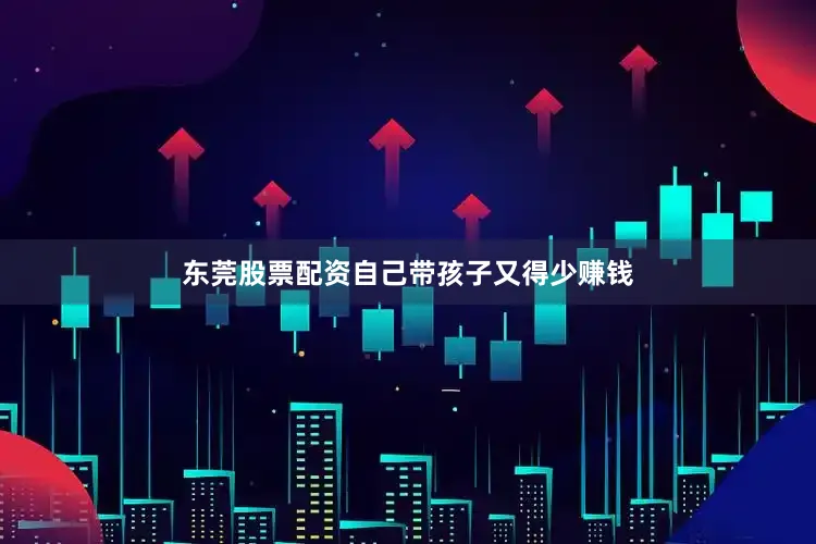 东莞股票配资自己带孩子又得少赚钱
