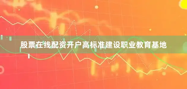 股票在线配资开户高标准建设职业教育基地