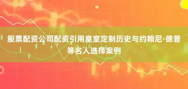 股票配资公司配资引用皇室定制历史与约翰尼·德普等名人选择案例